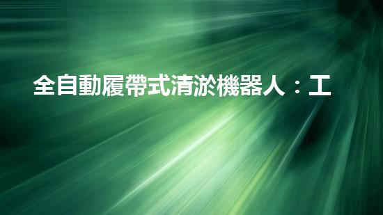 全自動履帶式清淤機器人：工作原理揭秘！